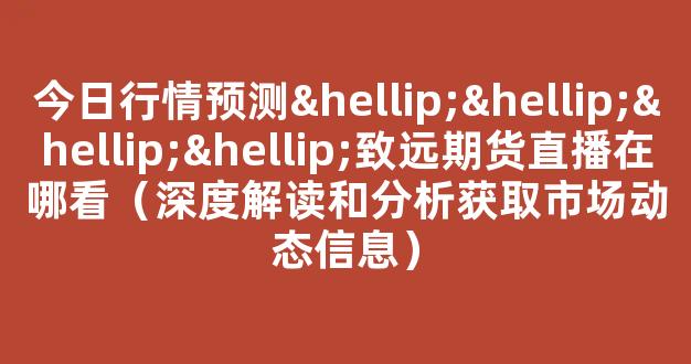 今日行情预测…………致远期货直播在哪看（深度解读和分析获取市场动态信息）_https://www.cangshenghg.com_A股_第1张