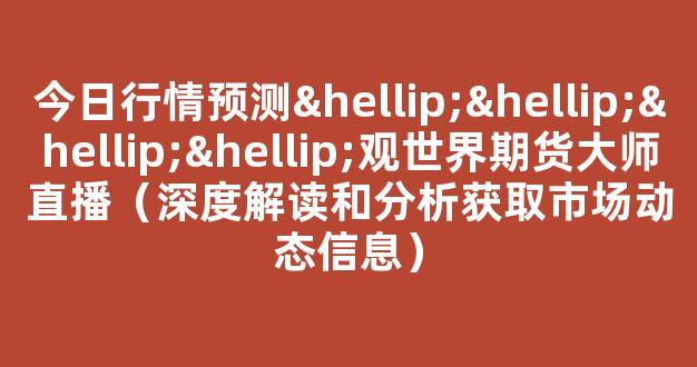 今日行情预测…………观世界期货大师直播（深度解读和分析获取市场动态信息）_https://www.cangshenghg.com_A股_第1张