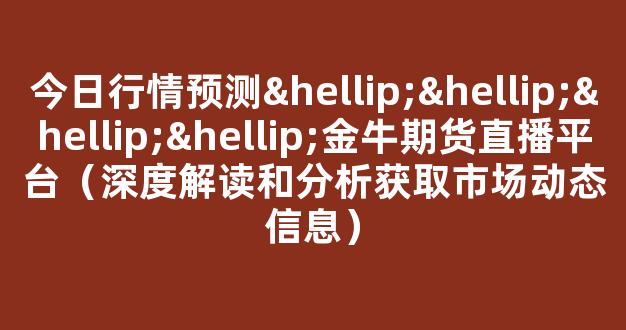 今日行情预测…………金牛期货直播平台（深度解读和分析获取市场动态信息）_https://www.cangshenghg.com_科创板_第1张