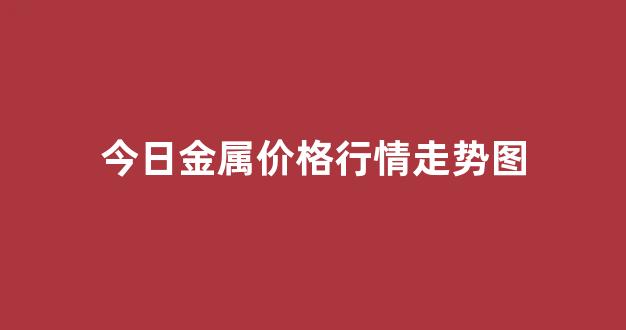 今日金属价格行情走势图(今日金属价格最新行情)_深交所_第1张_财经网 今日金属价格行情走势图(今日金属价格最新行情)_https://www.hn-life.com_深交所_第1张