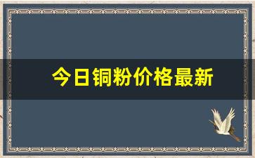 今日铜粉价格最新(铜粉价格2020年价格)_https://www.qldgs.com_内盘期货_第1张