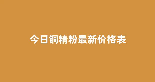 今日铜精粉最新价格表(进口铜精粉价格表)_https://www.eamstsz.com_北交所_第1张
