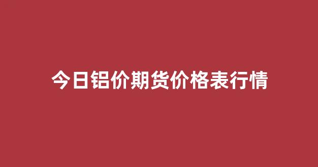 今日铝价期货价格表行情(铝锭价格今日铝价期货)_https://www.gfdzclz.com_北交所_第1张
