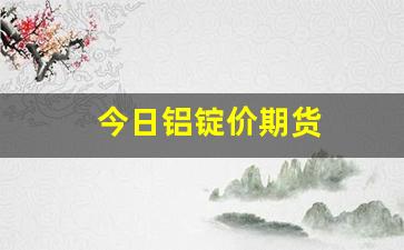 今日铝锭价期货(今日铝价格期货价格)_https://www.xzdzchf.com_科创板_第1张