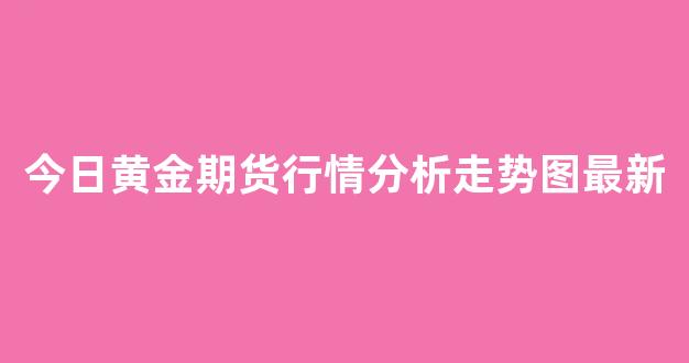今日黄金期货行情分析走势图最新(今日黄金期货行情分析走势图最新价格)_https://www.eamstsz.com_深交所_第1张