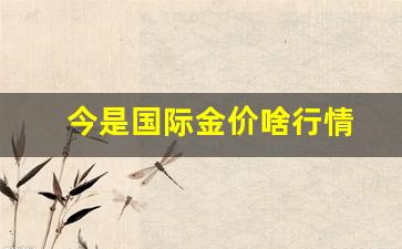 请问今天的国际金价是多少_今是国际金价啥行情