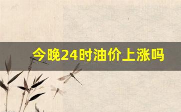 今晚24点油价下调多少-今晚24时油价上涨吗最新消息