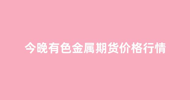 今晚有色金属期货价格行情(今天有色金属期货行情走势)_https://www.jnskb.com_效果图_第1张