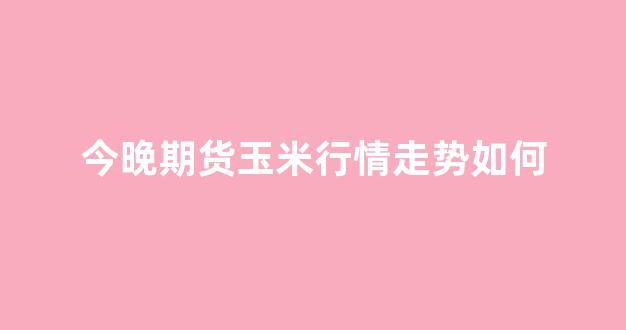 今晚期货玉米行情走势如何(今天的玉米期货行情)_https://www.hhem8.com_上交所_第1张