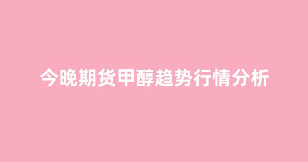 今晚期货甲醇趋势行情分析(甲醇期货今天晚上走势)_https://www.jnskb.com_效果图_第1张