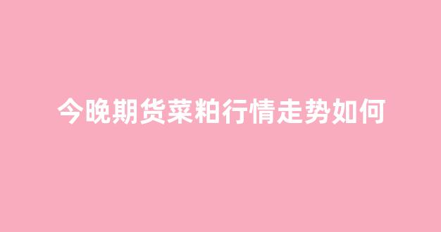 今晚期货菜粕行情走势如何(期货菜粕最新行情)_https://www.rzcpcj.com_淘宝运营_第1张