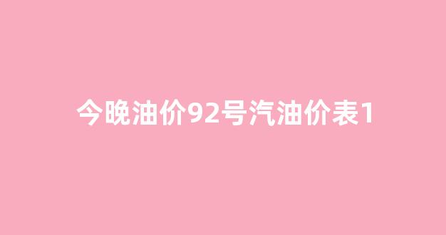 今晚油价92号汽油价表康_今晚油价92号汽油价表1