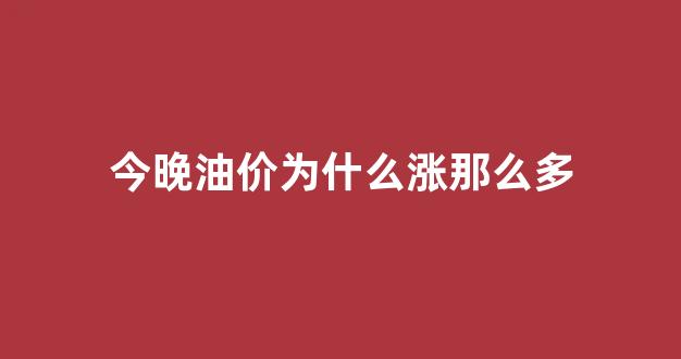 今晚油价要涨价吗_今晚油价为什么涨那么多