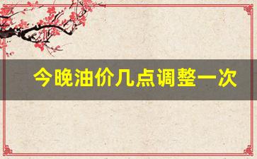 今晚油价下跌多少钱-今晚油价几点调整一次