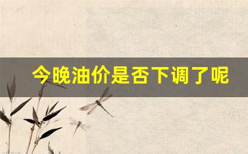 昨晚油价下调多少-今晚油价是否下调了呢英文