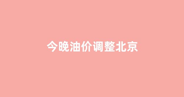 北京油价明天如何_今晚油价调整北京
