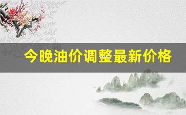 今晚油价调整最新价格表-今晚油价调整涨还是跌