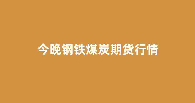 今晚钢铁煤炭期货行情(今天钢铁期货行情)_https://www.gfdzclz.com_北交所_第1张