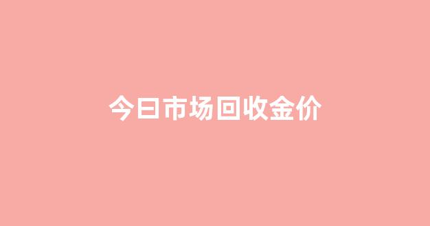 今曰市场回收金价_今日实时回收金价