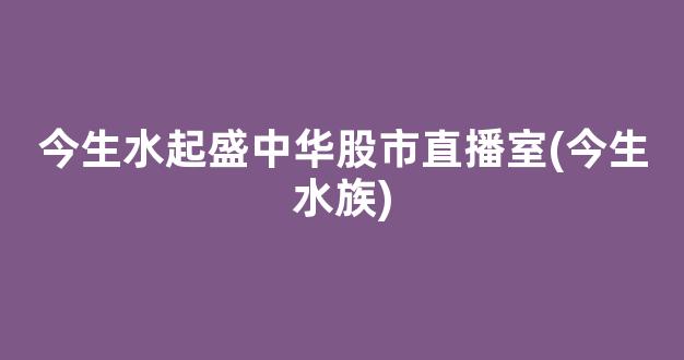 今生水起盛中华股市直播室(今生水族)(金生水起的意思)_https://www.kskjyy.com_效果图_第1张