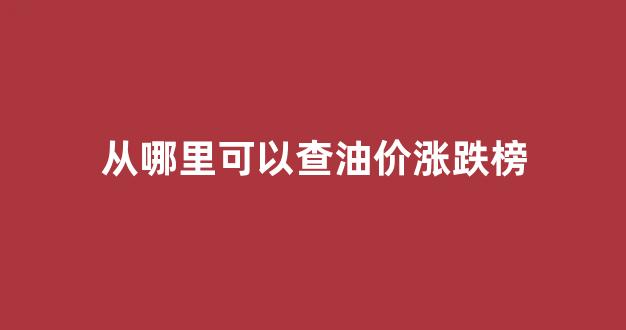 哪里看油价涨的信息_从哪里可以查油价涨跌榜