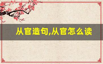 从官造句,从官怎么读,从官的意思,从官的组词-第1张图片-我的生活随想