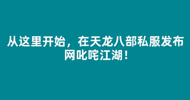 从这里开始，在天龙八部私服发布网叱咤江湖！