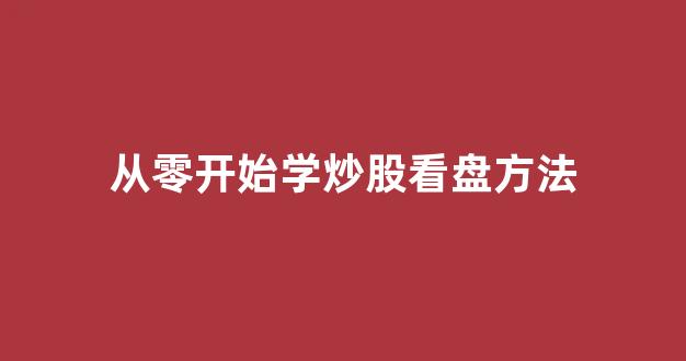 从零开始学炒股看盘方法(炒股如何学会看盘)_https://www.qgjzrcxxzxpt.com_上期所_第1张