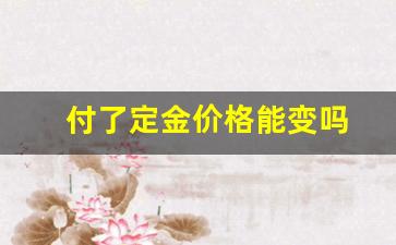 付了定金价格能变吗_定金付了还能砍价吗