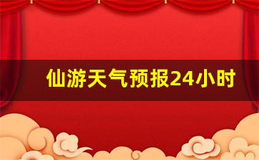 仙游天气预报24小时详情图_仙游天气预报24小时详情