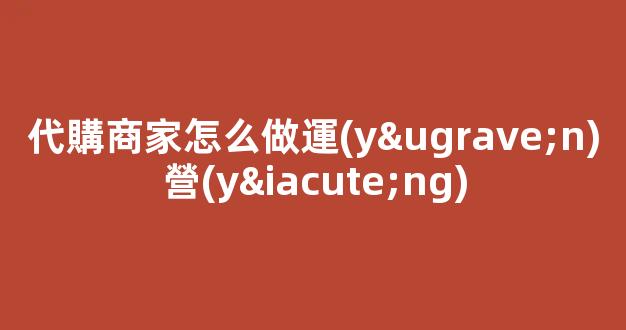 代購商家怎么做運(yùn)營(yíng)