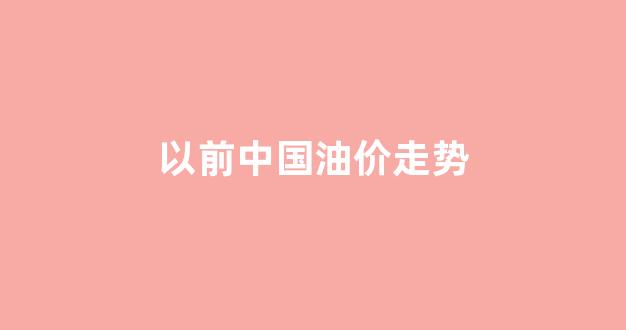 以前中国油价走势如何_以前中国油价走势