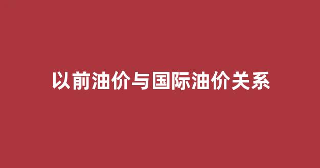 以前油价和现在油价_以前油价与国际油价关系