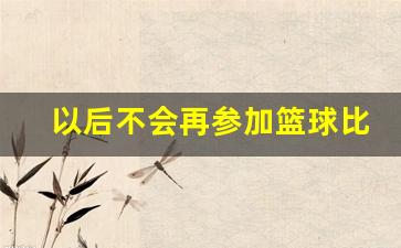 以后不会再参加篮球比赛-不想参加篮球比赛