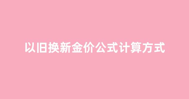 以旧换新黄金怎么算_以旧换新金价公式计算方式
