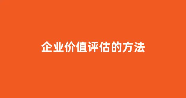 企业价值评估的方法(企业价值评估的方法有)_https://www.taocizhiliang.com_设计报价_第1张