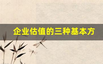 企业估值的三种基本方法是(企业估值的主要方法)_https://www.hangfeite.com_上交所_第1张