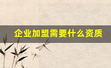 企业加盟需要什么资质_https://www.jumanxin.com_深交所_第1张