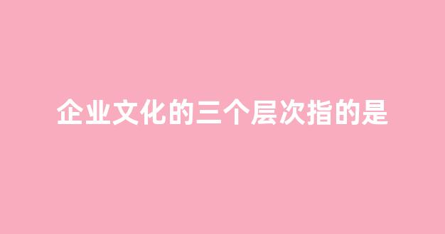企业文化的三个层次指的是(企业文化的三个层次指的是)_https://www.syklpowerbike.com_北交所_第1张