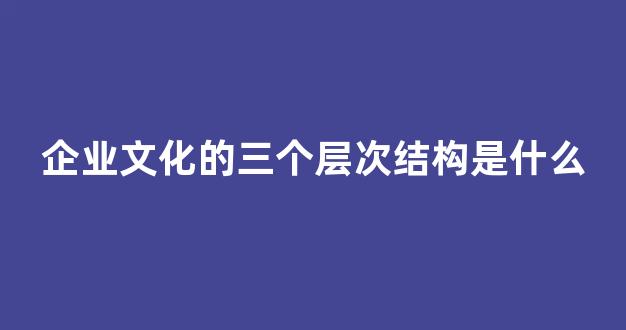 企业文化的三个层次结构是什么(企业文化三个层次构成)_https://www.gen-fastener.com_郑商所_第1张