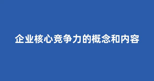 企业核心竞争力的概念和内容(企业核心竞争力的概念和内容是什么)_https://www.hhem8.com_上交所_第1张