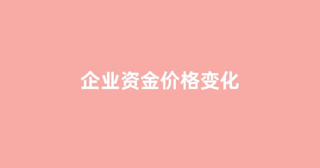 企业资金价格变化_企业资金变化包括