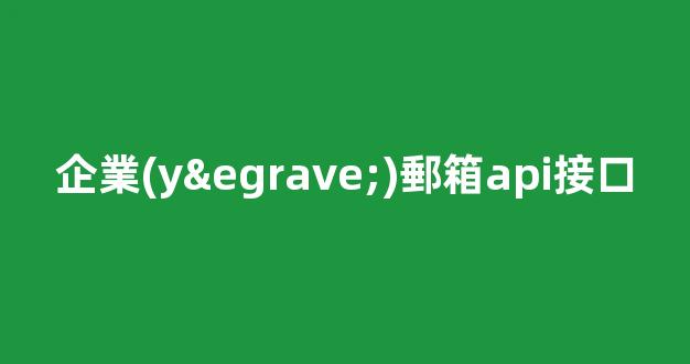 企業(yè)郵箱API接口：提升企業(yè)郵件管理效率的利器