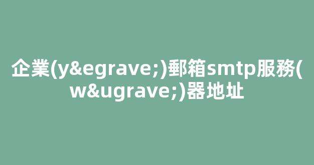 企業(yè)郵箱SMTP服務(wù)器地址：完全指南