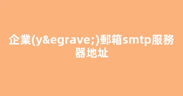 企業(yè)郵箱SMTP服務器地址：完全指南