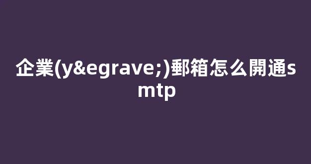 企業(yè)郵箱怎么開通SMTP？詳細教程！