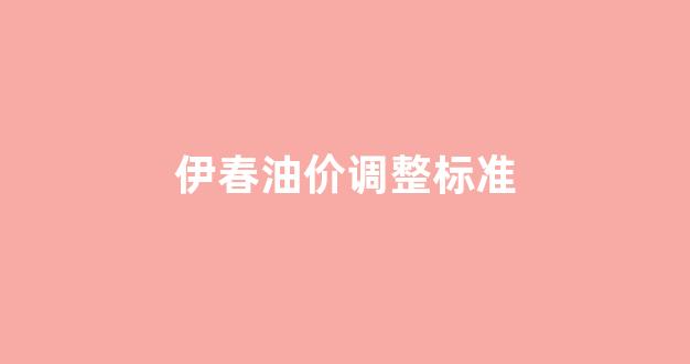 伊春油价调整标准_伊春石油价格
