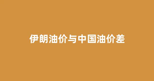伊朗油价与中国油价差_伊朗油价下跌