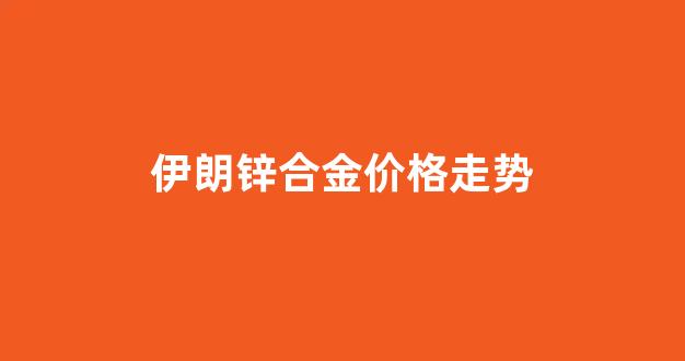 伊朗锌合金价格走势图_伊朗锌合金价格走势