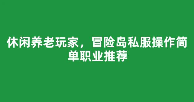 休闲养老玩家，冒险岛私服操作简单职业推荐